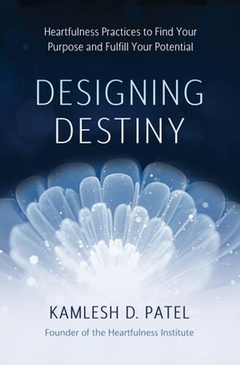 Designing Destiny: Heartfulness Practices To Find Your Purpose And Fulfill Potential