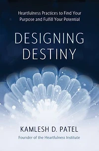 Designing Destiny: Heartfulness Practices To Find Your Purpose And Fulfill Potential