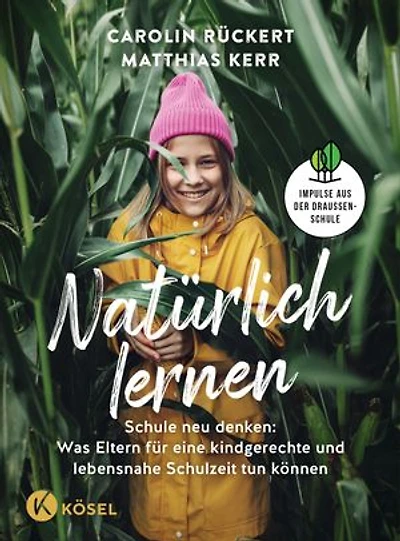 Natürlich lernen: Schule neu denken: Was Eltern für eine kindgerechte und lebensnahe Schulzeit tun können - Impulse aus der Draußenschule