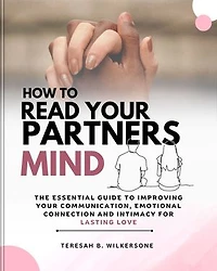 HOW TO READ YOUR PARTNER'S MIND: The Essential Guide To Improving Your Communication, Emotional Connection And Intimacy For Lasting Love