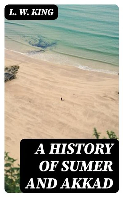 A History of Sumer and Akkad: Enriched edition. An account of the early races of Babylonia from prehistoric times to the foundation of the Babylonian monarchy