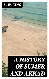 A History of Sumer and Akkad: Enriched edition. An account of the early races of Babylonia from prehistoric times to the foundation of the Babylonian monarchy