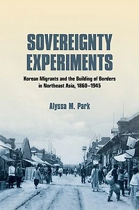 Sovereignty Experiments: Korean Migrants and the Building of Borders Northeast Asia, 1860–1945