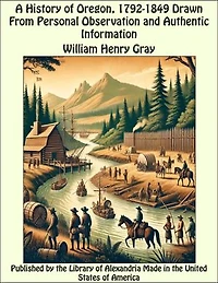 A History of Oregon, 1792-1849 Drawn From Personal Observation and Authentic Information