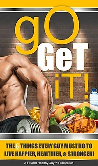 Go Get It: The 6 Things Every Guy Must Do to Live Happier, Healthier, and Stronger