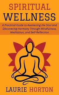 Spiritual Wellness: A Practical Guide to Awakening the Soul and Discovering Harmony Through Mindfulness, Meditation, and Self-Reflection