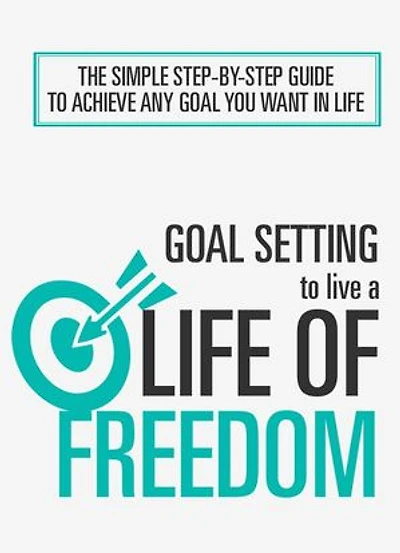 Goal Setting To Live a Life of Freedom: The Simple Step-By-Step Guide To Achieve Any Goal You Want In Life