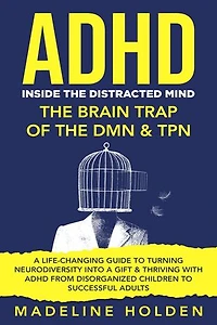 ADHD: Inside the Distracted Mind - The Brain Trap of the DMN & TPN - A Life-Changing Guide to Turning Neurodiversity Into a Gift & Thriving With ADHD From Disorganized Children to Successful Adults: Master Your Mind