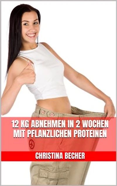 12 kg abnehmen in 2 Wochen mit pflanzlichen Proteinen: Endlich schnell Fett verbrennen - Leckere Eiweiß-Rezepte mit pflanzlichen Proteinen - Grüne-Proteine-Küche - Grüne Eiweißkraft nutzen