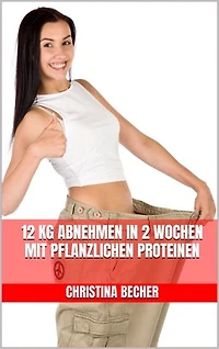 12 kg abnehmen in 2 Wochen mit pflanzlichen Proteinen: Endlich schnell Fett verbrennen - Leckere Eiweiß-Rezepte mit pflanzlichen Proteinen - Grüne-Proteine-Küche - Grüne Eiweißkraft nutzen