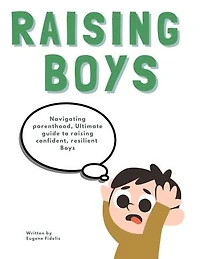 Raising Boys: Practical Strategies for Nurturing Your Son's Development: Expert Advice for Parents of Boys from Infancy to Adolescence