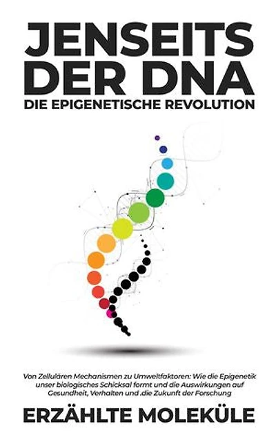 Jenseits der DNA: Die Epigenetische Revolution: Von Zellulären Mechanismen zu Umweltfaktoren: Wie die Epigenetik unser biologisches Schicksal formt und die Auswirkungen auf Gesundheit, Verhalten und die Zukunft der Forschung