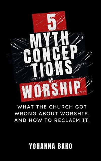 5 Mythconceptions of Worship: What the church got wrong about worship and how to reclaim it