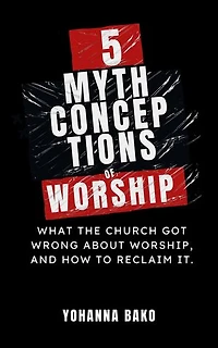 5 Mythconceptions of Worship: What the church got wrong about worship and how to reclaim it