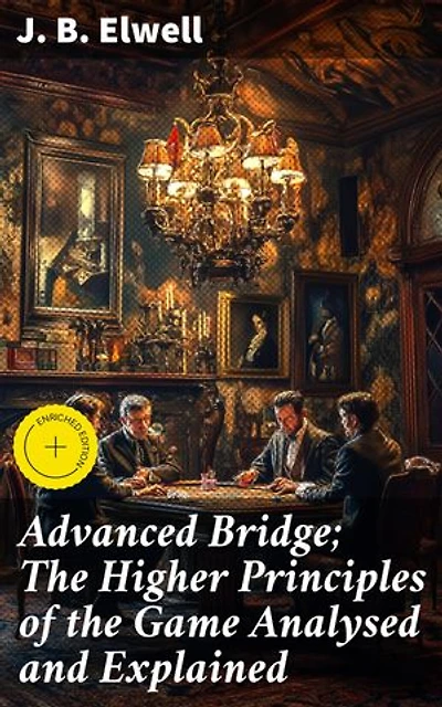 Advanced Bridge; The Higher Principles of the Game Analysed and Explained: Enriched edition. Master Advanced Bridge Strategies and Tactics