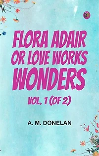 Flora Adair; or, Love Works Wonders. Vol. 1 (of 2)