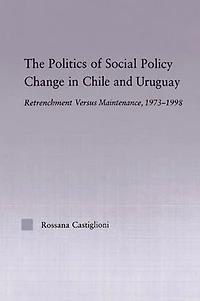 The Politics of Social Policy Change Chile and Uruguay: Retrenchment versus Maintenance, 1973-1998