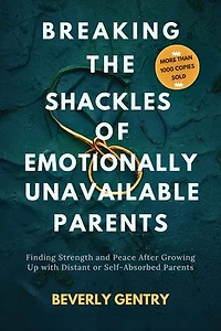 Breaking the Shackles of Emotionally Unavailable Parents: Finding Strength and Peace After Growing Up with Distant or Self-Absorbed Parents
