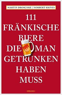 111 Fränkische Biere, die man getrunken haben muss: Reiseführer