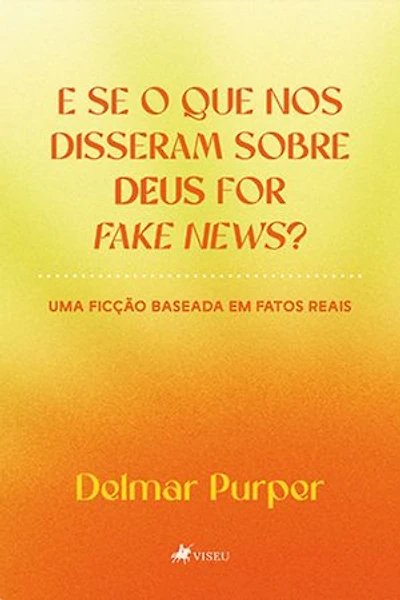 E Se O Que Nos Disseram Sobre Deus For Fake News?: Uma Ficção Baseada Em Fatos Reais