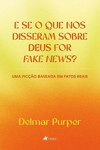 E Se O Que Nos Disseram Sobre Deus For Fake News?: Uma Ficção Baseada Em Fatos Reais