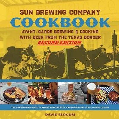 Sun Brewing Company Cookbook Second Edition: Avant-Garde Brewing and Cooking with Beer from the Texas Border