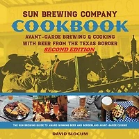 Sun Brewing Company Cookbook Second Edition: Avant-Garde Brewing and Cooking with Beer from the Texas Border