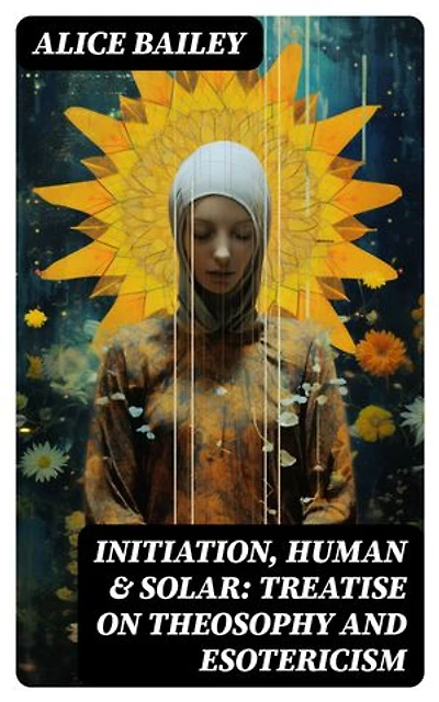 Initiation, Human & Solar: Treatise on Theosophy and Esotericism: Enriched edition.
