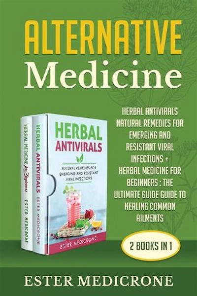 Alternative Medicine Bible (2 Books in 1): HERBAL ANTIVIRALS NATURAL REMEDIES FOR EMERGING AND RESISTANT VIRAL INFECTIONS + HERBAL MEDICINE FOR BEGINNERS : The Ultimate Guide Guide to Healing Common Ailments