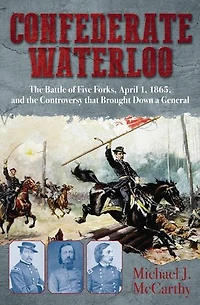 Confederate Waterloo: The Battle Of Five Forks, April 1, 1865, And Controversy That Brought Down A General