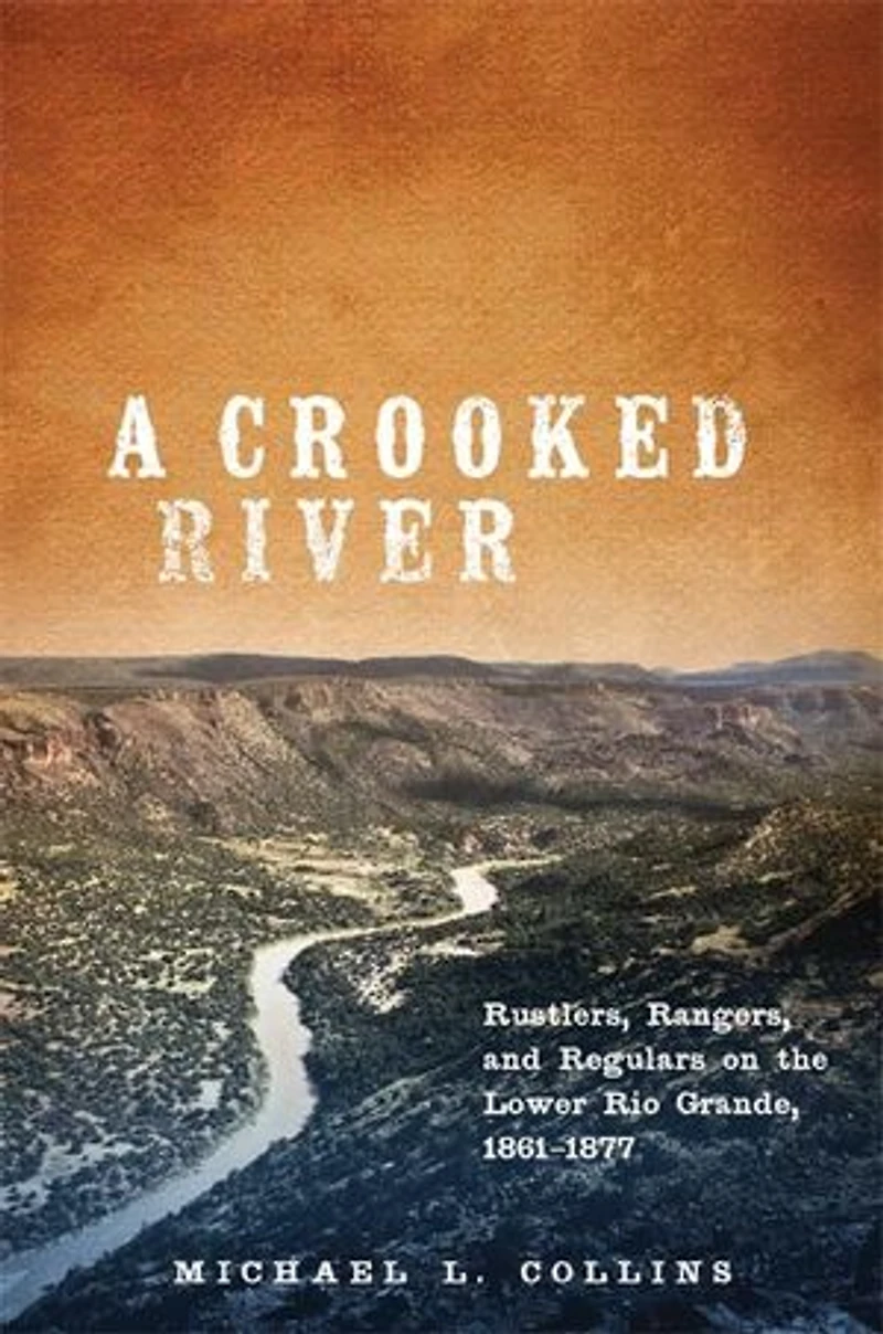A Crooked River: Rustlers, Rangers, And Regulars On The Lower Rio Grande, 1861-1877