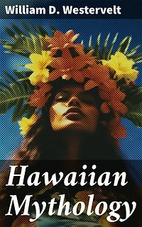 Hawaiian Mythology: Legends of Maui, Old Honolulu, Gods and Ghost-Gods, Volcanoes and Historical Legends
