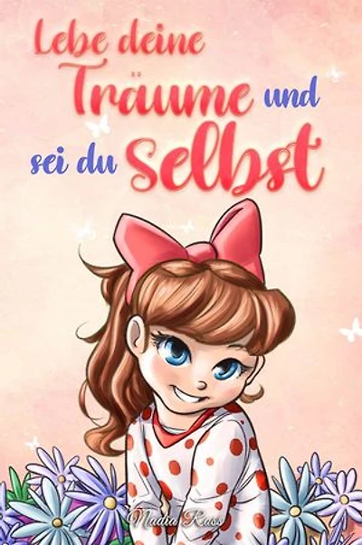 Lebe deine Träume und sei du selbst: Eine Sammlung inspirierender Geschichten für Mädchen über Selbstwertgefühl, Selbstvertrauen, Mut und Freundschaft