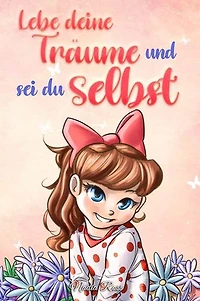 Lebe deine Träume und sei du selbst: Eine Sammlung inspirierender Geschichten für Mädchen über Selbstwertgefühl, Selbstvertrauen, Mut und Freundschaft