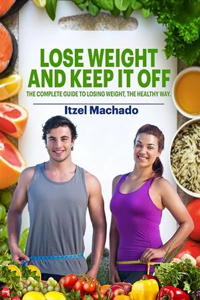Lose Weight and Keep It Off, The Complete Guide to Losing Weight, The Healthy Way