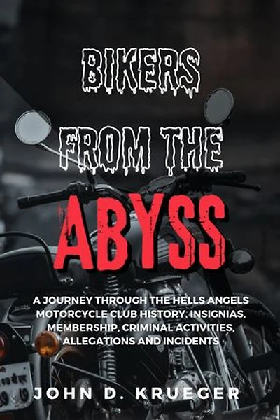 BIKERS FROM THE ABYSS: A JOURNEY THROUGH THE HELLS ANGELS MOTORCYCLE CLUB HISTORY, INSIGNIAS, MEMBERSHIP, CRIMINAL ACTIVITIES, ALLEGATIONS AND INCIDENTS