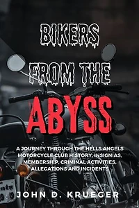 BIKERS FROM THE ABYSS: A JOURNEY THROUGH THE HELLS ANGELS MOTORCYCLE CLUB HISTORY, INSIGNIAS, MEMBERSHIP, CRIMINAL ACTIVITIES, ALLEGATIONS AND INCIDENTS