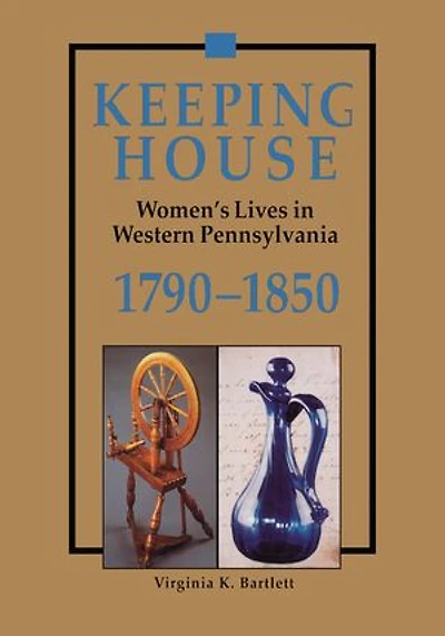 Keeping House: Women's Lives in Western Pennsylvania, 1790–1850