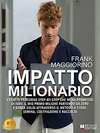 Impatto Milionario: L'esatto percorso step-by-step che mi ha permesso di fare il mio primo milione partendo da zero e senza soldi attraverso il metodo a 3 fasi: semina, coltivazione e raccolta