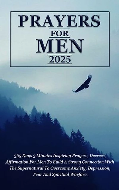 2025 PRAYERS FOR MEN: 365 Days 3 Minutes Inspiring Prayers, Decrees, Affirmation For Men To Build A Strong Connection With The Supernatural To Overcome Anxiety, Depression, Fear And Spiritual Warfare