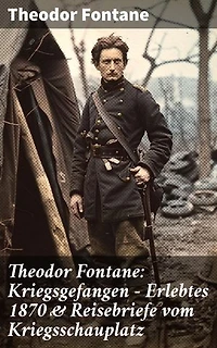 Theodor Fontane: Kriegsgefangen - Erlebtes 1870 & Reisebriefe vom Kriegsschauplatz: Ein Blick hinter die Frontlinien: Fontanes eindringliche Kriegserfahrungen