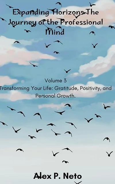 Expanding Horizons The Journey of the Professional Mind: Volume 3 Transforming Your Life: Gratitude, Positivity, and Personal Growth., #3