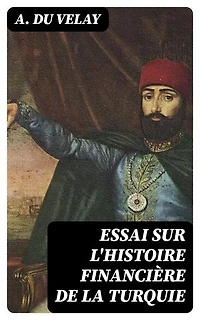 Essai sur l'histoire financière de la Turquie: Édition enrichie. Depuis le règne du sultan Mahmoud II jusqu'à nos jours