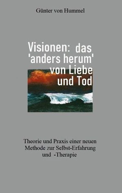 Visionen: das 'anders herum' von Liebe und Tod: Theorie und Praxis einer neuen Methode zur Selbst-Erfahrung und -Therapie