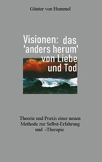 Visionen: das 'anders herum' von Liebe und Tod: Theorie und Praxis einer neuen Methode zur Selbst-Erfahrung und -Therapie