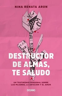 Destructor de almas, te saludo: Un testimonio personal sobre las mujeres, el amor y la adicción