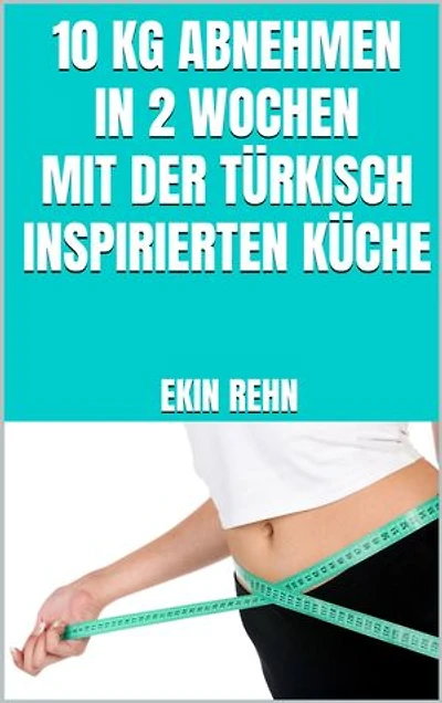 10 kg abnehmen in 2 Wochen mit der türkisch inspirierten Küche: Aromatische Gerichte - Schnell abnehmen mit Genuss