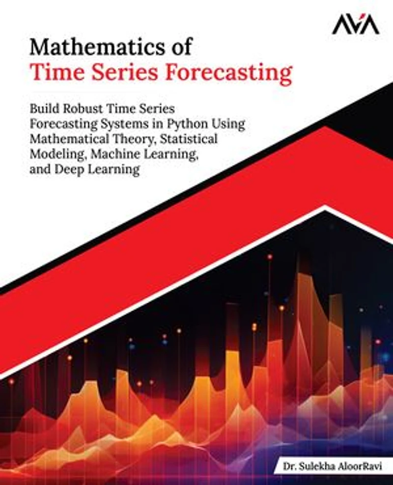 Mathematics of Time Series Forecasting: Build Robust Time Series Forecasting Systems in Python Using Mathematical Theory, Statistical Modeling, Machine Learning, and Deep Learning (English Edition)