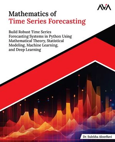 Mathematics of Time Series Forecasting: Build Robust Time Series Forecasting Systems in Python Using Mathematical Theory, Statistical Modeling, Machine Learning, and Deep Learning (English Edition)