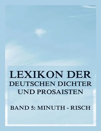 Lexikon der deutschen Dichter und Prosaisten vom Beginn des 19. Jahrhunderts bis zur Gegenwart: Fünfter Band. Minuth bis Risch.